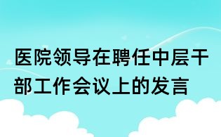醫院領導在聘任中層干部工作會議上的發言