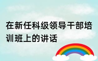 在新任科級領導干部培訓班上的講話