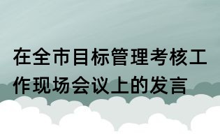 在全市目標管理考核工作現(xiàn)場會議上的發(fā)言