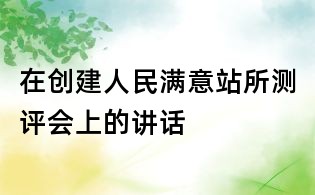 在創建人民滿意站所測評會上的講話