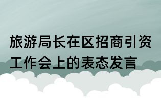 旅游局長在區招商引資工作會上的表態發言