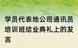 學(xué)員代表地公司通訊員培訓(xùn)班結(jié)業(yè)典禮上的發(fā)言
