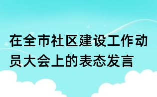 在全市社區(qū)建設(shè)工作動(dòng)員大會(huì)上的表態(tài)發(fā)言