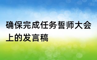 確保完成任務(wù)誓師大會(huì)上的發(fā)言稿