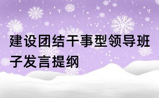 建設(shè)團(tuán)結(jié)干事型領(lǐng)導(dǎo)班子發(fā)言提綱