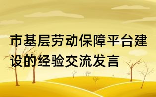 市基層勞動保障平臺建設的經驗交流發言