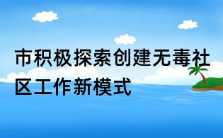 市積極探索創(chuàng)建無毒社區(qū)工作新模式