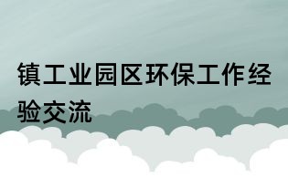 鎮(zhèn)工業(yè)園區(qū)環(huán)保工作經(jīng)驗(yàn)交流