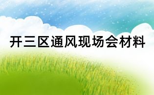 開(kāi)三區(qū)通風(fēng)現(xiàn)場(chǎng)會(huì)材料