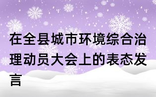 在全縣城市環(huán)境綜合治理動(dòng)員大會(huì)上的表態(tài)發(fā)言