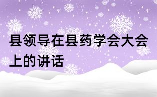 縣領(lǐng)導(dǎo)在縣藥學(xué)會大會上的講話