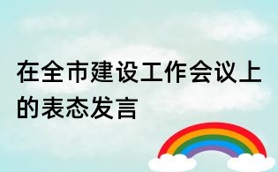 在全市建設(shè)工作會(huì)議上的表態(tài)發(fā)言