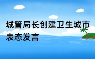 城管局長創建衛生城市表態發言