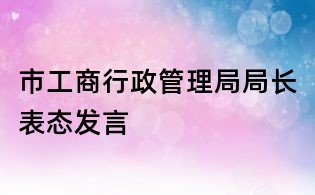市工商行政管理局局長表態發言