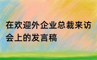 在歡迎外企業總裁來訪會上的發言稿