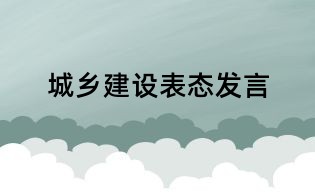 城鄉(xiāng)建設(shè)表態(tài)發(fā)言