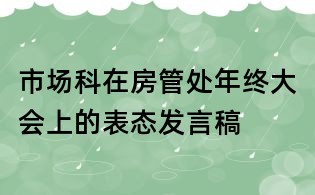 市場科在房管處年終大會上的表態發言稿