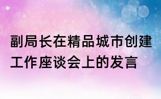 副局長在精品城市創(chuàng)建工作座談會上的發(fā)言