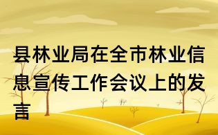縣林業局在全市林業信息宣傳工作會議上的發言