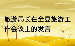 旅游局長在全縣旅游工作會議上的發(fā)言