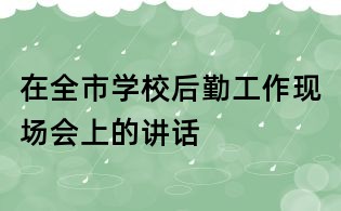 在全市學(xué)校后勤工作現(xiàn)場會上的講話