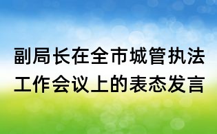 副局長在全市城管執法工作會議上的表態發言