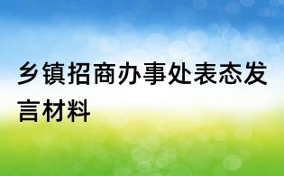鄉(xiāng)鎮(zhèn)招商辦事處表態(tài)發(fā)言材料