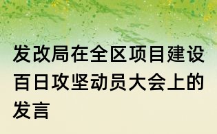 發(fā)改局在全區(qū)項(xiàng)目建設(shè)百日攻堅(jiān)動(dòng)員大會(huì)上的發(fā)言