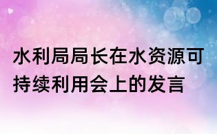 水利局局長在水資源可持續(xù)利用會上的發(fā)言