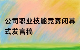 公司職業(yè)技能競賽閉幕式發(fā)言稿