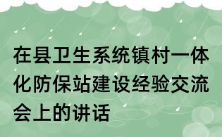 在縣衛生系統鎮村一體化防保站建設經驗交流會上的講話
