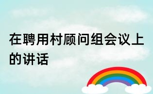 在聘用村顧問(wèn)組會(huì)議上的講話