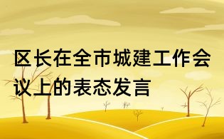 區(qū)長在全市城建工作會(huì)議上的表態(tài)發(fā)言