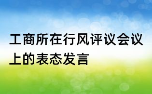 工商所在行風評議會議上的表態(tài)發(fā)言