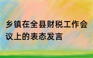 鄉鎮在全縣財稅工作會議上的表態發言