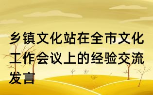 鄉(xiāng)鎮(zhèn)文化站在全市文化工作會(huì)議上的經(jīng)驗(yàn)交流發(fā)言