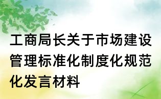 工商局長關于市場建設管理標準化制度化規范化發言材料