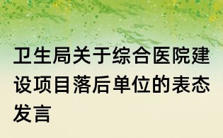衛生局關于綜合醫院建設項目落后單位的表態發言