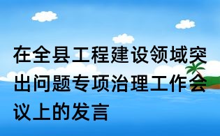 在全縣工程建設領域突出問題專項治理工作會議上的發言