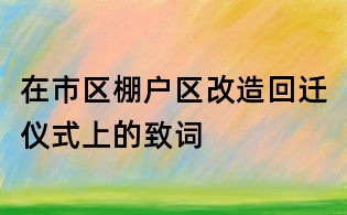 在市區棚戶區改造回遷儀式上的致詞