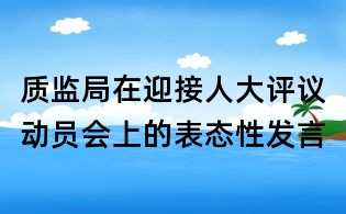 質(zhì)監(jiān)局在迎接人大評議動員會上的表態(tài)性發(fā)言