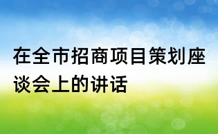 在全市招商項(xiàng)目策劃座談會(huì)上的講話