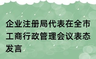 企業注冊局代表在全市工商行政管理會議表態發言