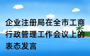 企業注冊局在全市工商行政管理工作會議上的表態發言