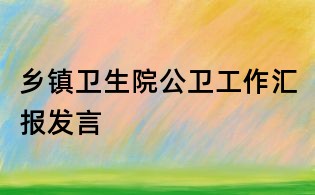 鄉鎮衛生院公衛工作匯報發言