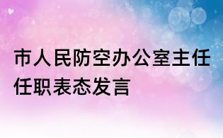 市人民防空辦公室主任任職表態(tài)發(fā)言