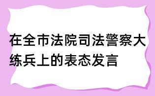 在全市法院司法警察大練兵上的表態(tài)發(fā)言