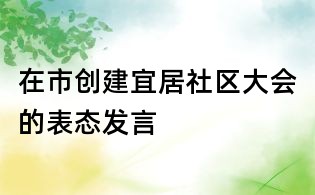 在市創(chuàng)建宜居社區(qū)大會的表態(tài)發(fā)言