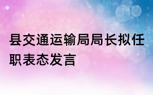 縣交通運輸局局長擬任職表態發言