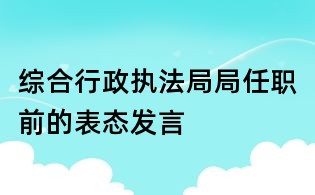 綜合行政執法局局任職前的表態發言